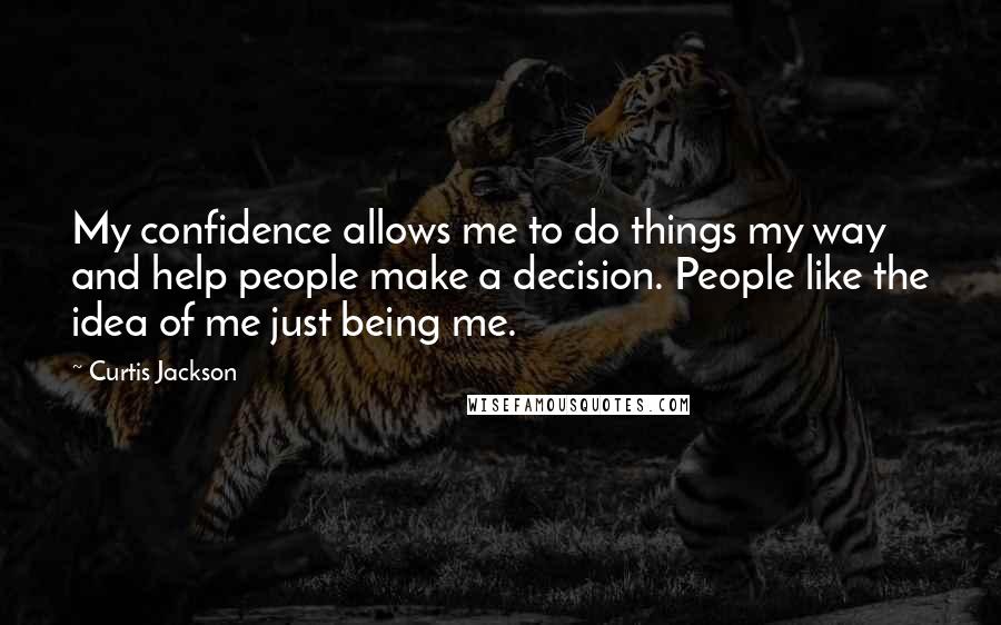 Curtis Jackson Quotes: My confidence allows me to do things my way and help people make a decision. People like the idea of me just being me.
