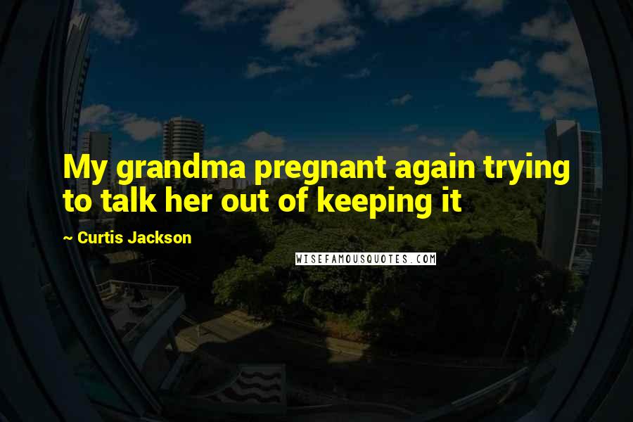 Curtis Jackson Quotes: My grandma pregnant again trying to talk her out of keeping it