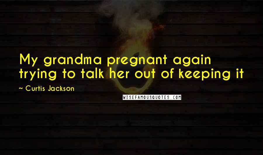 Curtis Jackson Quotes: My grandma pregnant again trying to talk her out of keeping it