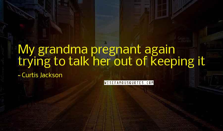 Curtis Jackson Quotes: My grandma pregnant again trying to talk her out of keeping it