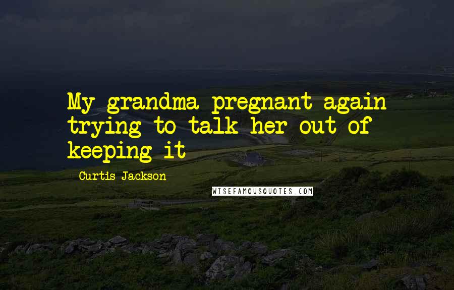 Curtis Jackson Quotes: My grandma pregnant again trying to talk her out of keeping it