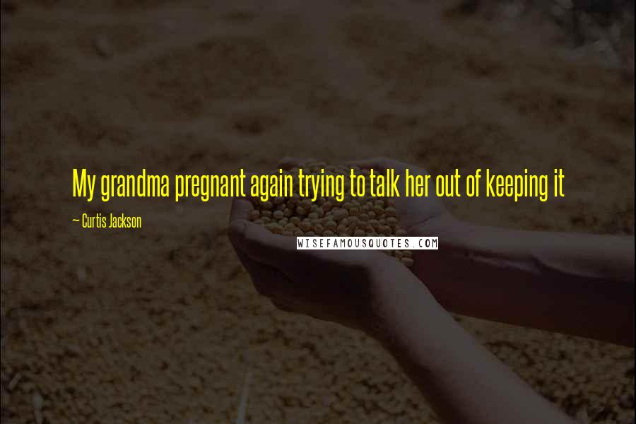 Curtis Jackson Quotes: My grandma pregnant again trying to talk her out of keeping it