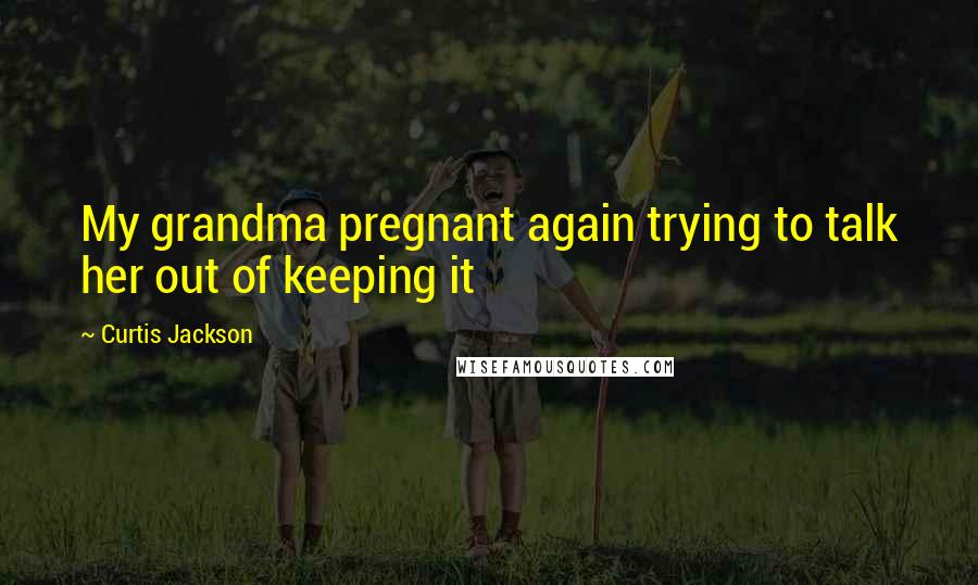 Curtis Jackson Quotes: My grandma pregnant again trying to talk her out of keeping it
