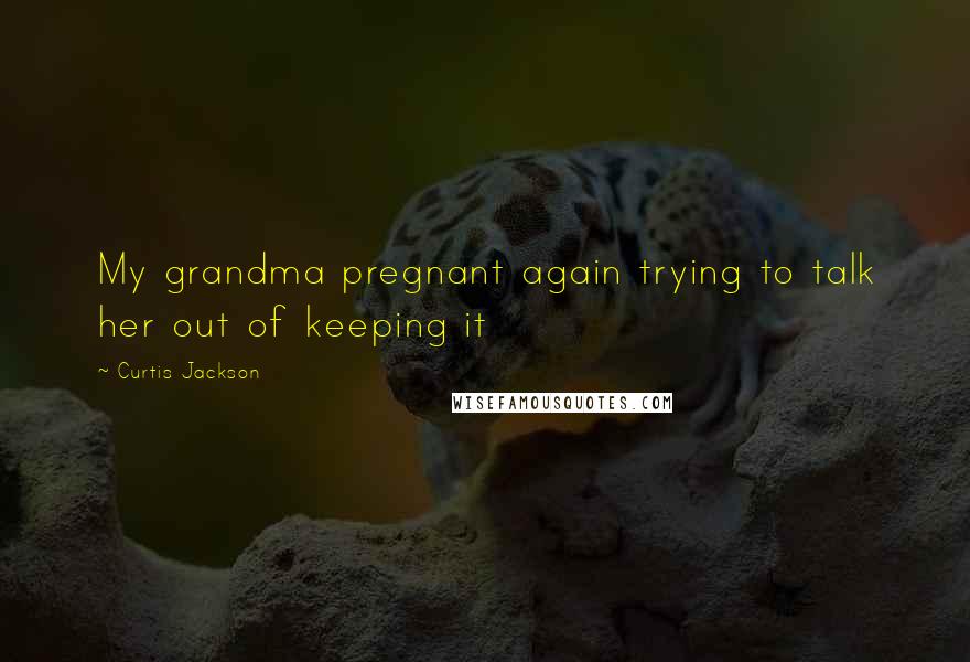 Curtis Jackson Quotes: My grandma pregnant again trying to talk her out of keeping it