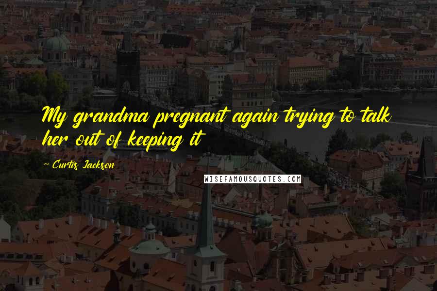 Curtis Jackson Quotes: My grandma pregnant again trying to talk her out of keeping it