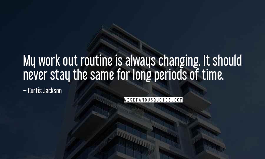 Curtis Jackson Quotes: My work out routine is always changing. It should never stay the same for long periods of time.