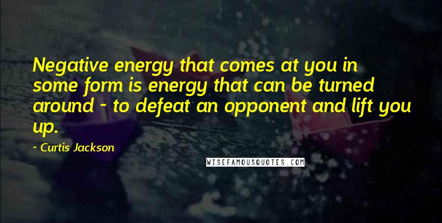 Curtis Jackson Quotes: Negative energy that comes at you in some form is energy that can be turned around - to defeat an opponent and lift you up.