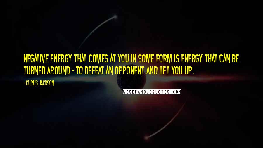 Curtis Jackson Quotes: Negative energy that comes at you in some form is energy that can be turned around - to defeat an opponent and lift you up.