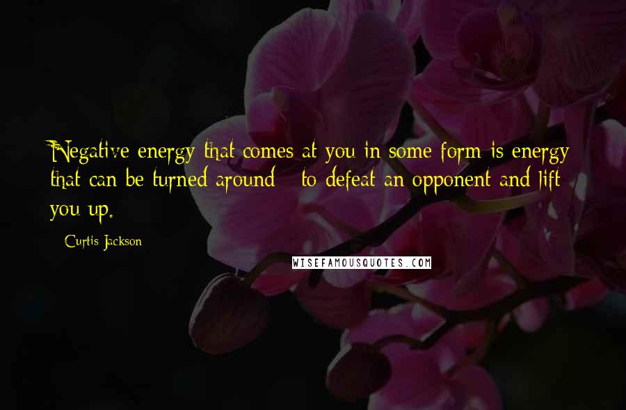 Curtis Jackson Quotes: Negative energy that comes at you in some form is energy that can be turned around - to defeat an opponent and lift you up.