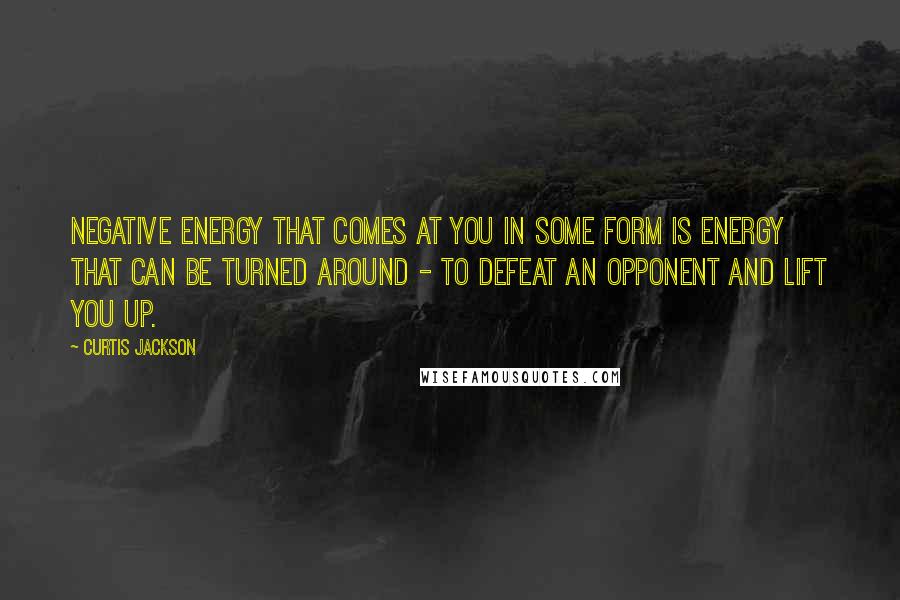 Curtis Jackson Quotes: Negative energy that comes at you in some form is energy that can be turned around - to defeat an opponent and lift you up.