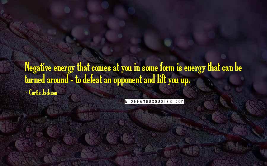 Curtis Jackson Quotes: Negative energy that comes at you in some form is energy that can be turned around - to defeat an opponent and lift you up.