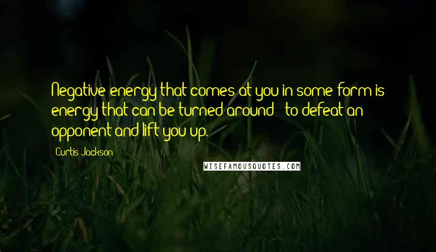 Curtis Jackson Quotes: Negative energy that comes at you in some form is energy that can be turned around - to defeat an opponent and lift you up.