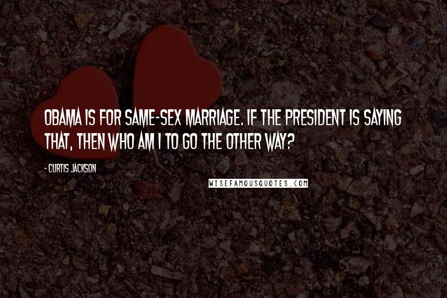 Curtis Jackson Quotes: Obama is for same-sex marriage. If the president is saying that, then who am I to go the other way?