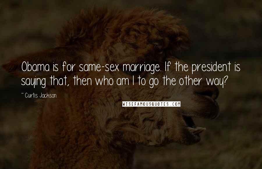 Curtis Jackson Quotes: Obama is for same-sex marriage. If the president is saying that, then who am I to go the other way?