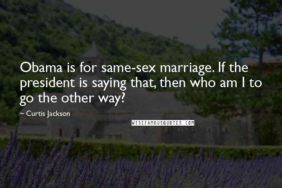 Curtis Jackson Quotes: Obama is for same-sex marriage. If the president is saying that, then who am I to go the other way?