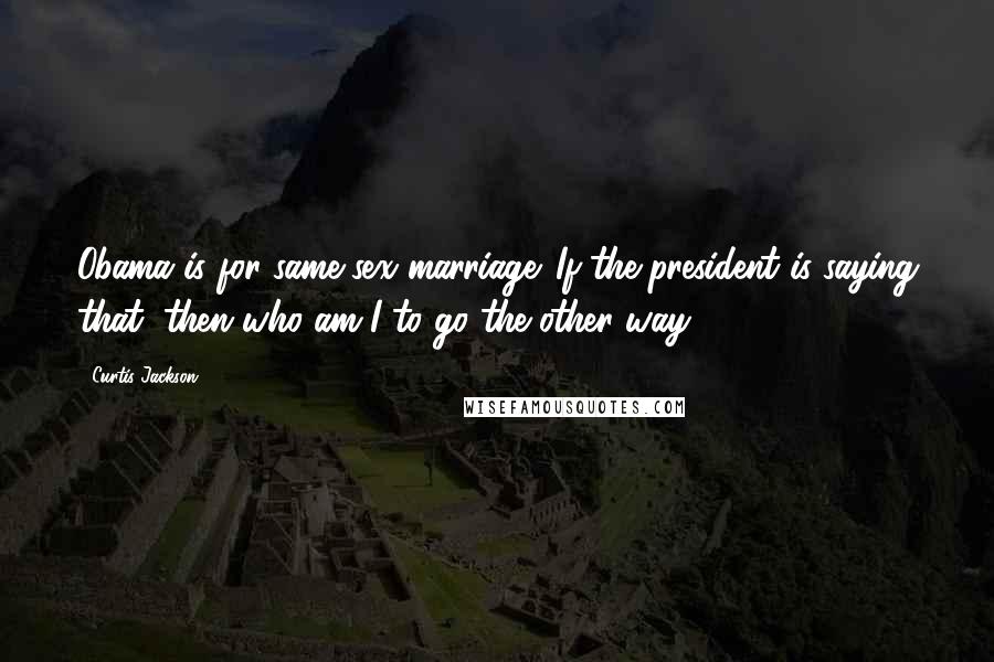 Curtis Jackson Quotes: Obama is for same-sex marriage. If the president is saying that, then who am I to go the other way?