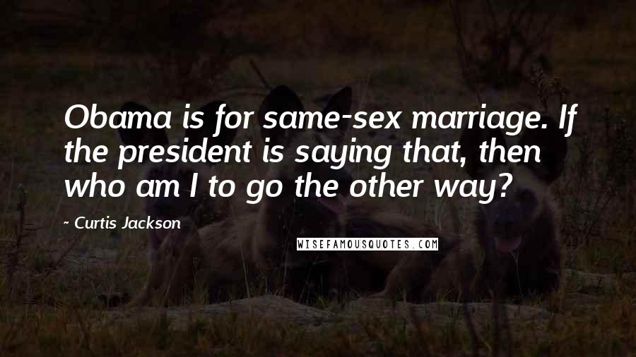 Curtis Jackson Quotes: Obama is for same-sex marriage. If the president is saying that, then who am I to go the other way?