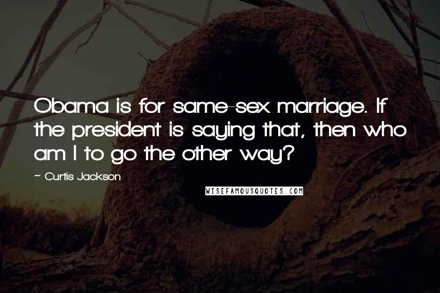 Curtis Jackson Quotes: Obama is for same-sex marriage. If the president is saying that, then who am I to go the other way?