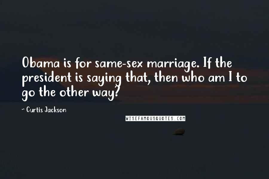 Curtis Jackson Quotes: Obama is for same-sex marriage. If the president is saying that, then who am I to go the other way?