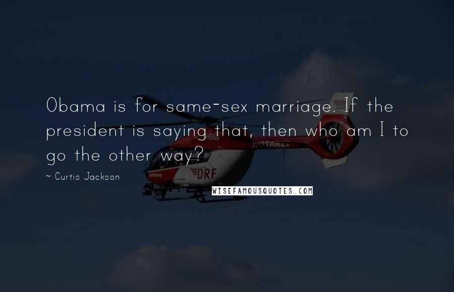 Curtis Jackson Quotes: Obama is for same-sex marriage. If the president is saying that, then who am I to go the other way?