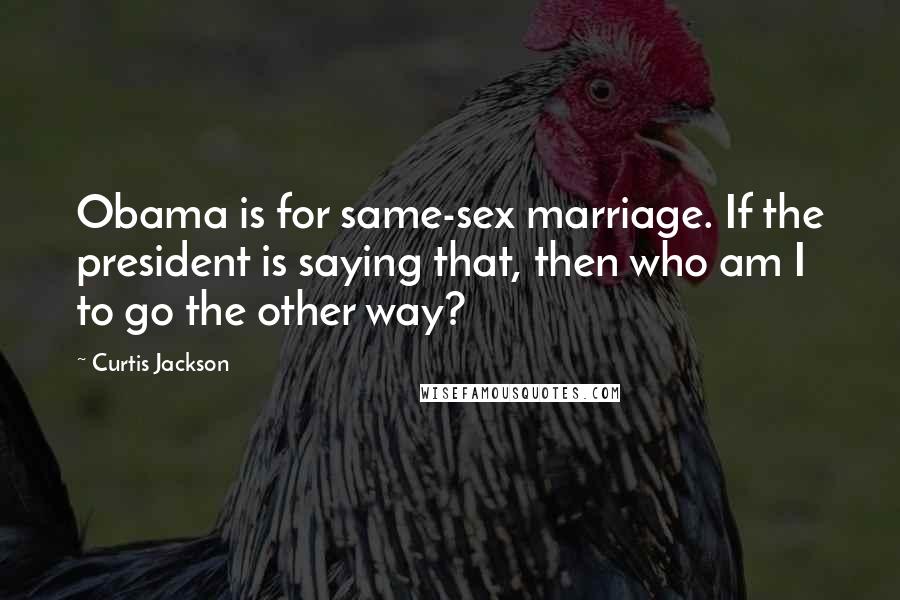 Curtis Jackson Quotes: Obama is for same-sex marriage. If the president is saying that, then who am I to go the other way?