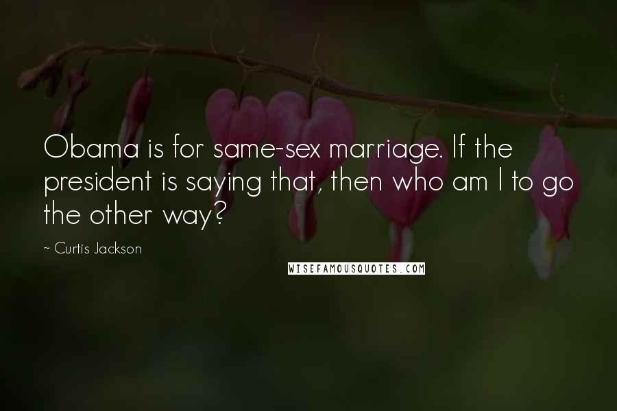 Curtis Jackson Quotes: Obama is for same-sex marriage. If the president is saying that, then who am I to go the other way?