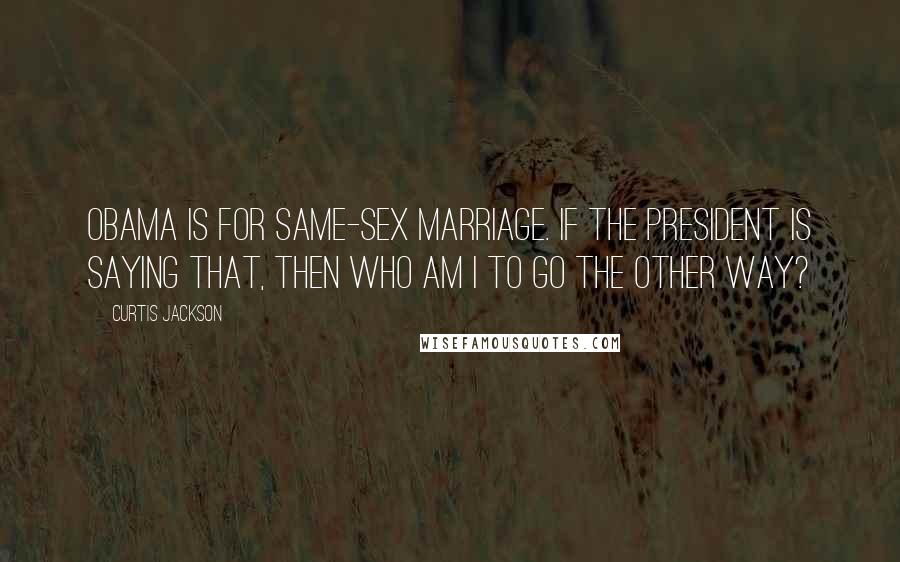 Curtis Jackson Quotes: Obama is for same-sex marriage. If the president is saying that, then who am I to go the other way?