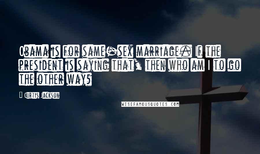 Curtis Jackson Quotes: Obama is for same-sex marriage. If the president is saying that, then who am I to go the other way?