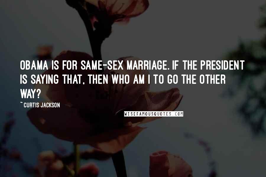 Curtis Jackson Quotes: Obama is for same-sex marriage. If the president is saying that, then who am I to go the other way?