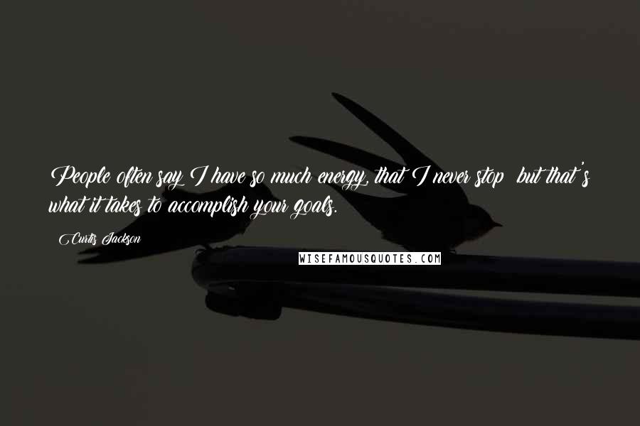 Curtis Jackson Quotes: People often say I have so much energy, that I never stop; but that's what it takes to accomplish your goals.