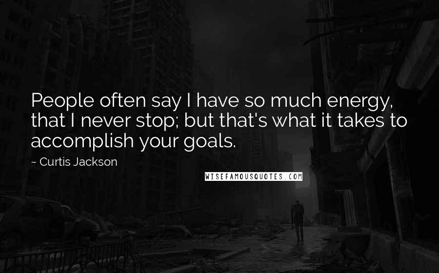 Curtis Jackson Quotes: People often say I have so much energy, that I never stop; but that's what it takes to accomplish your goals.