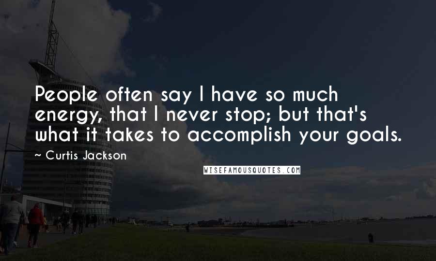 Curtis Jackson Quotes: People often say I have so much energy, that I never stop; but that's what it takes to accomplish your goals.