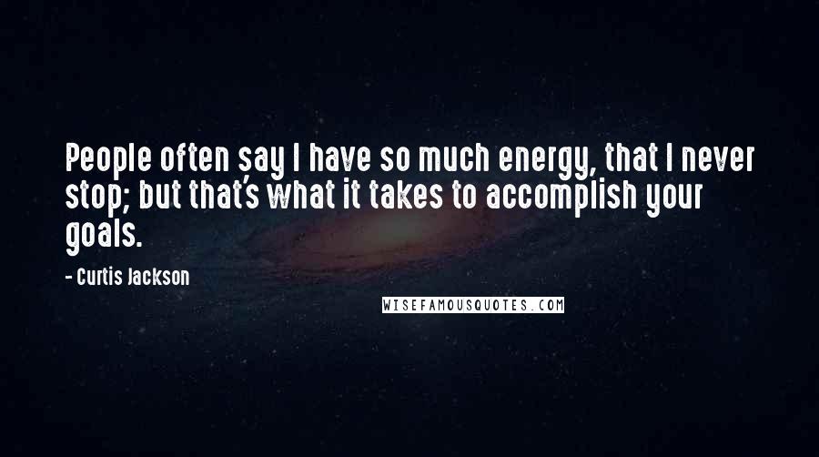 Curtis Jackson Quotes: People often say I have so much energy, that I never stop; but that's what it takes to accomplish your goals.