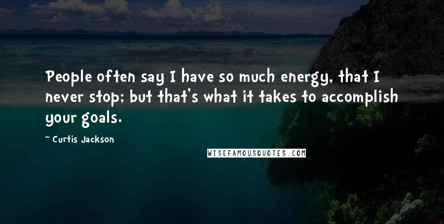 Curtis Jackson Quotes: People often say I have so much energy, that I never stop; but that's what it takes to accomplish your goals.