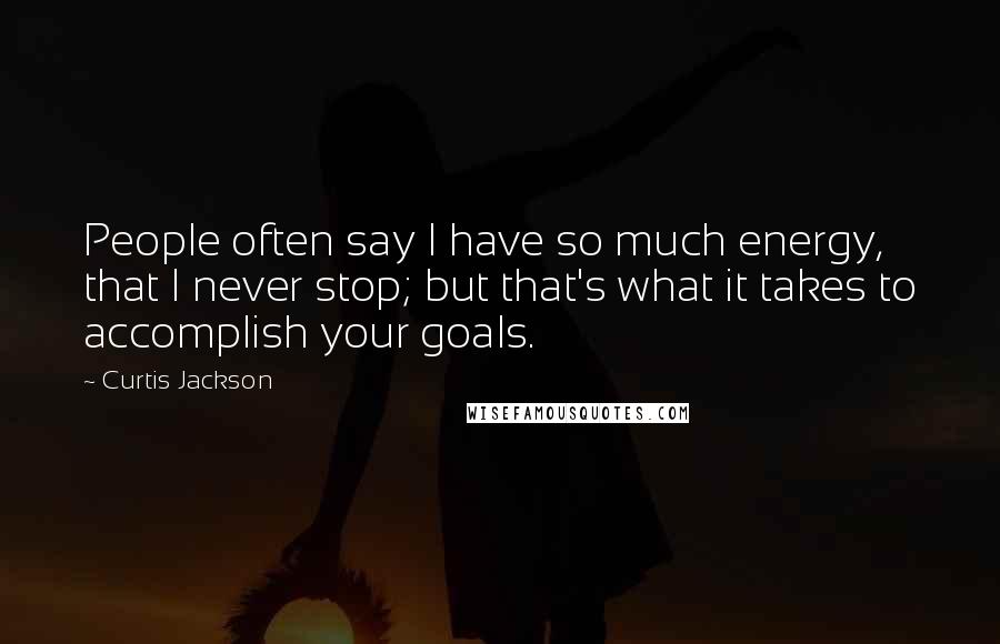 Curtis Jackson Quotes: People often say I have so much energy, that I never stop; but that's what it takes to accomplish your goals.