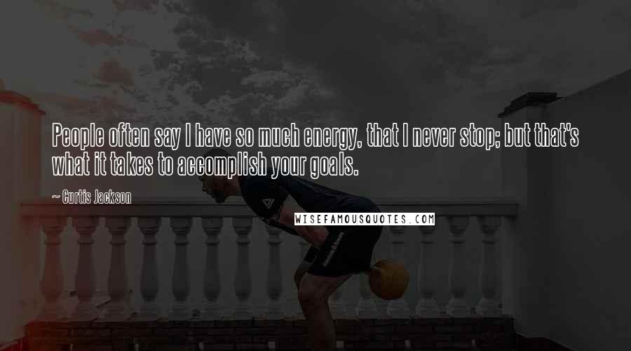 Curtis Jackson Quotes: People often say I have so much energy, that I never stop; but that's what it takes to accomplish your goals.