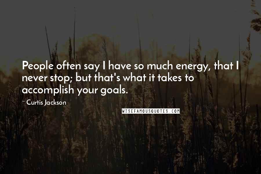 Curtis Jackson Quotes: People often say I have so much energy, that I never stop; but that's what it takes to accomplish your goals.