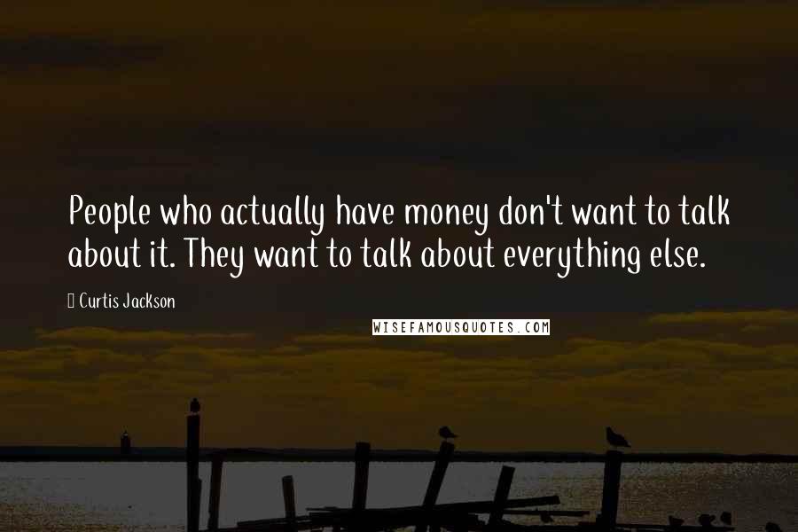 Curtis Jackson Quotes: People who actually have money don't want to talk about it. They want to talk about everything else.