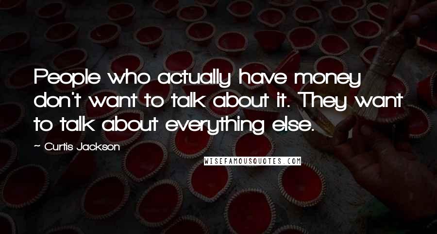Curtis Jackson Quotes: People who actually have money don't want to talk about it. They want to talk about everything else.