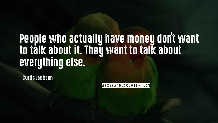 Curtis Jackson Quotes: People who actually have money don't want to talk about it. They want to talk about everything else.