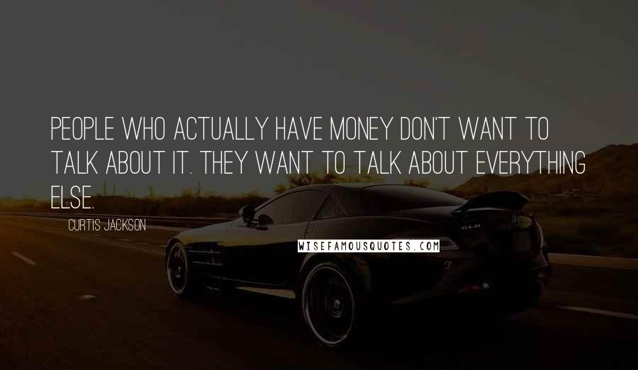 Curtis Jackson Quotes: People who actually have money don't want to talk about it. They want to talk about everything else.