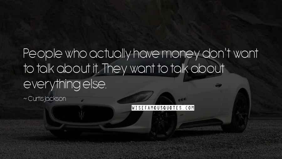 Curtis Jackson Quotes: People who actually have money don't want to talk about it. They want to talk about everything else.