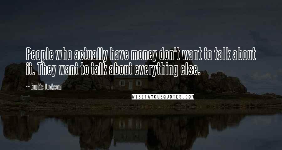 Curtis Jackson Quotes: People who actually have money don't want to talk about it. They want to talk about everything else.