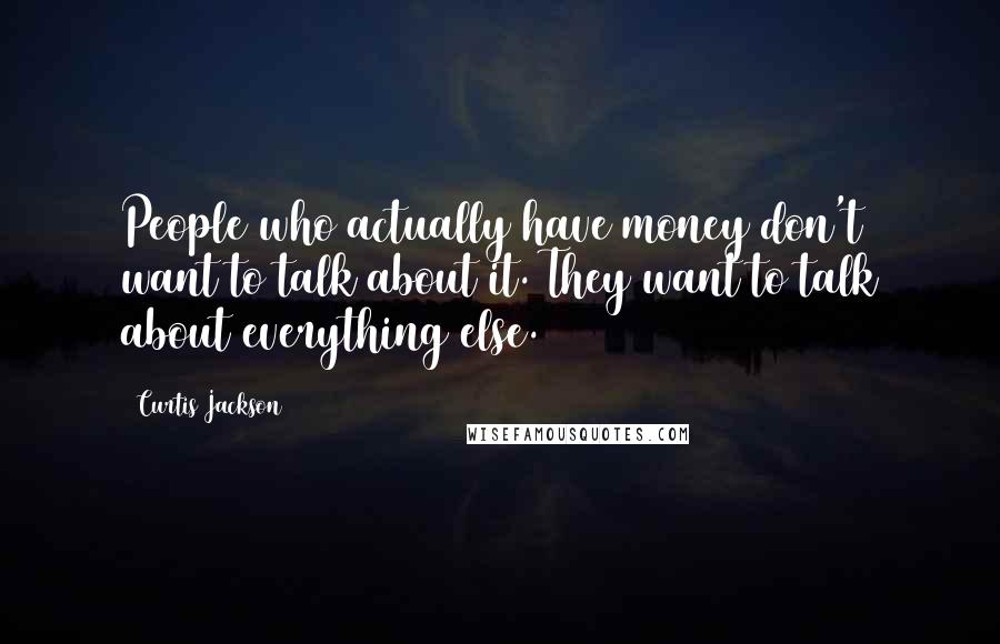 Curtis Jackson Quotes: People who actually have money don't want to talk about it. They want to talk about everything else.