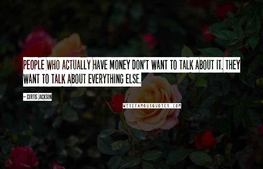 Curtis Jackson Quotes: People who actually have money don't want to talk about it. They want to talk about everything else.