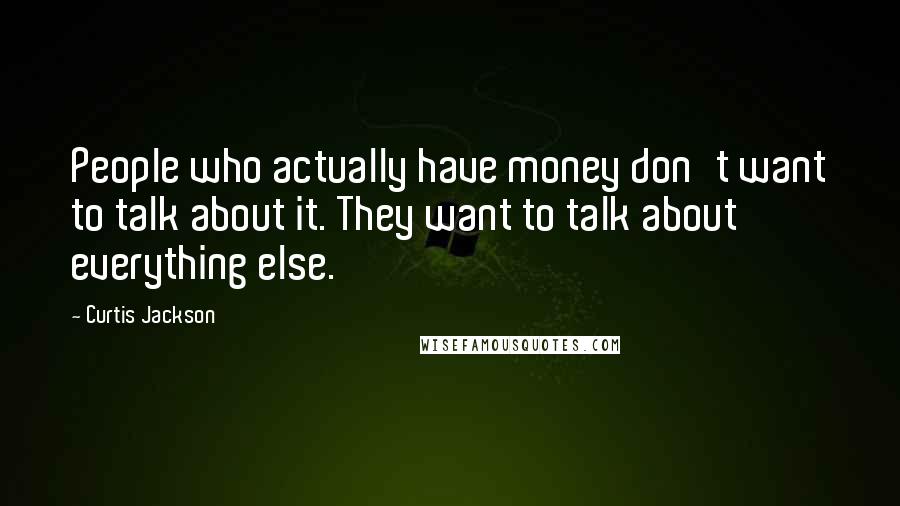Curtis Jackson Quotes: People who actually have money don't want to talk about it. They want to talk about everything else.