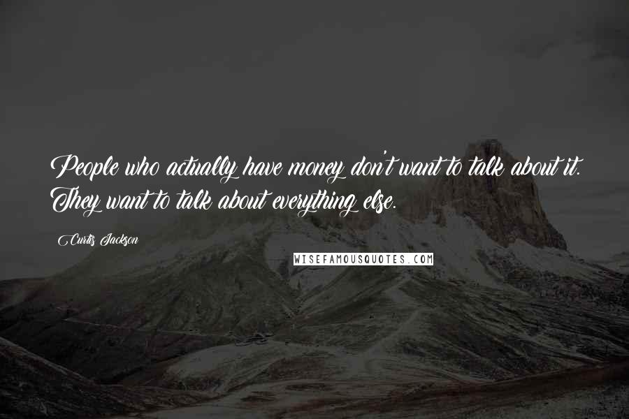 Curtis Jackson Quotes: People who actually have money don't want to talk about it. They want to talk about everything else.