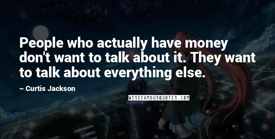 Curtis Jackson Quotes: People who actually have money don't want to talk about it. They want to talk about everything else.