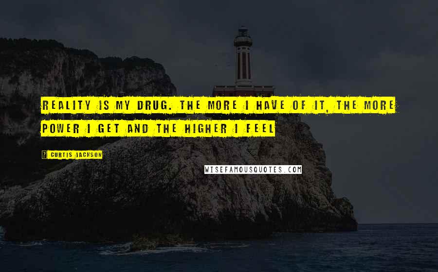 Curtis Jackson Quotes: Reality is my drug. The more I have of it, the more power I get and the higher I feel