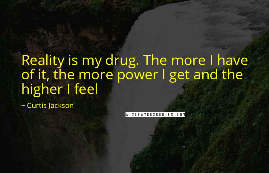 Curtis Jackson Quotes: Reality is my drug. The more I have of it, the more power I get and the higher I feel